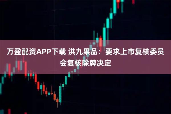 万盈配资APP下载 洪九果品：要求上市复核委员会复核除牌决定