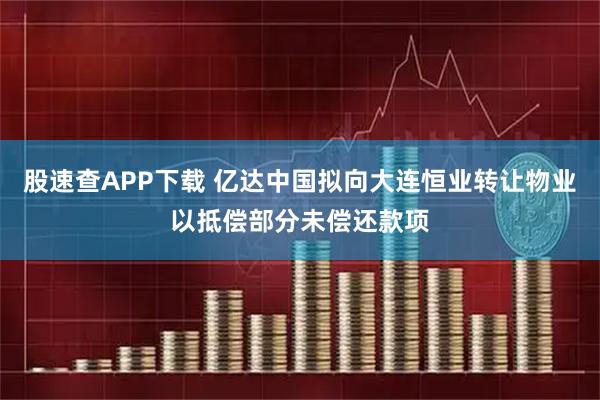 股速查APP下载 亿达中国拟向大连恒业转让物业以抵偿部分未偿还款项