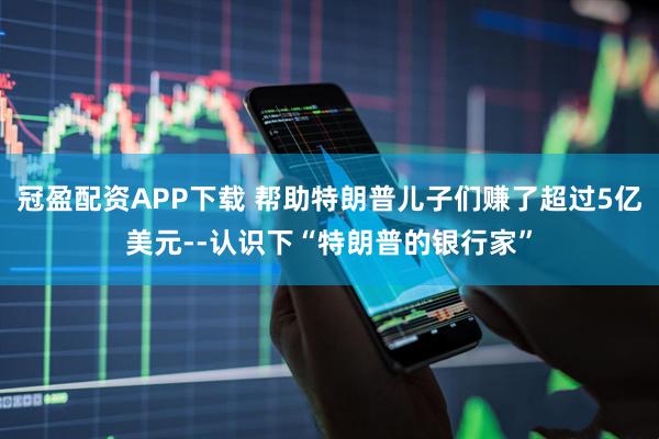 冠盈配资APP下载 帮助特朗普儿子们赚了超过5亿美元--认识下“特朗普的银行家”