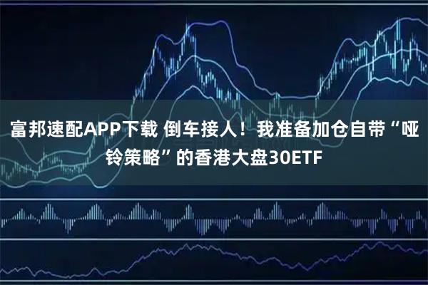 富邦速配APP下载 倒车接人！我准备加仓自带“哑铃策略”的香港大盘30ETF