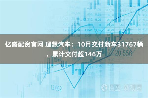 亿盛配资官网 理想汽车：10月交付新车31767辆，累计交付超146万