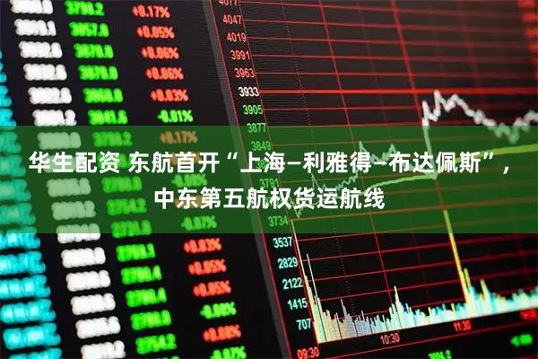 华生配资 东航首开“上海—利雅得—布达佩斯”，中东第五航权货运航线