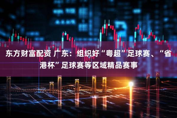 东方财富配资 广东：组织好“粤超”足球赛、“省港杯”足球赛等区域精品赛事