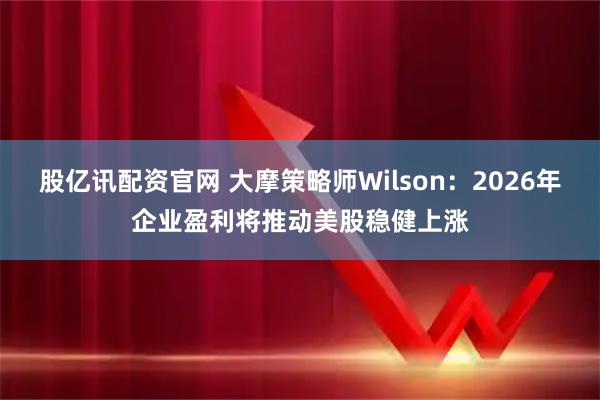股亿讯配资官网 大摩策略师Wilson：2026年企业盈利将推动美股稳健上涨