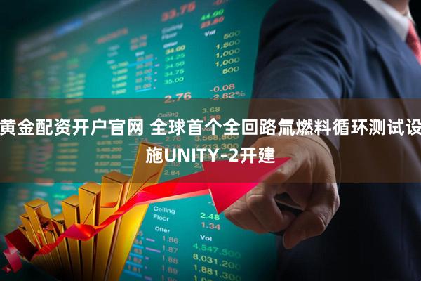 黄金配资开户官网 全球首个全回路氚燃料循环测试设施UNITY-2开建
