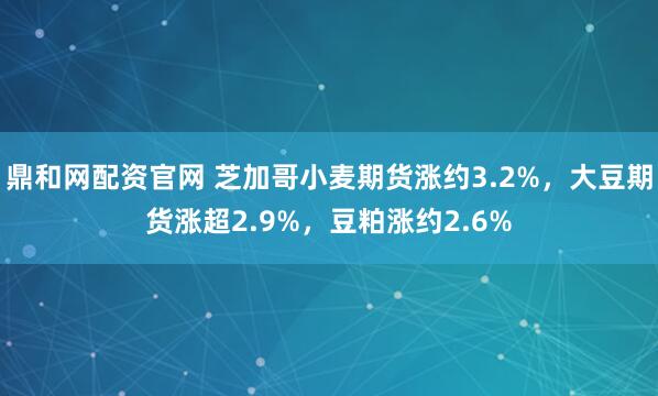 鼎和网配资官网 芝加哥小麦期货涨约3.2%，大豆期货涨超2.9%，豆粕涨约2.6%