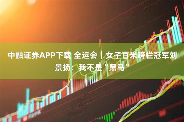 中融证券APP下载 全运会｜女子百米跨栏冠军刘景扬：我不是“黑马”