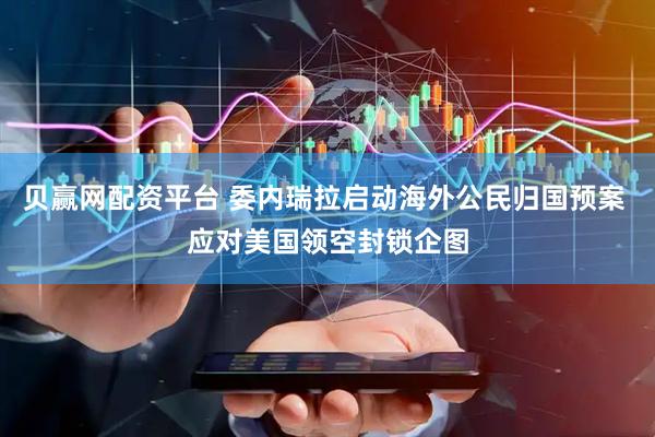 贝赢网配资平台 委内瑞拉启动海外公民归国预案 应对美国领空封锁企图