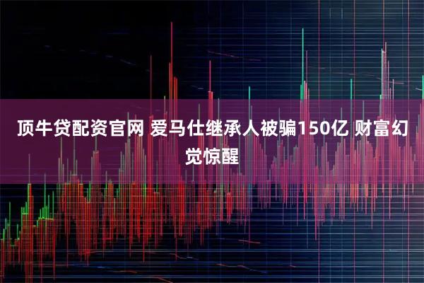 顶牛贷配资官网 爱马仕继承人被骗150亿 财富幻觉惊醒