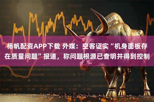 杨帆配资APP下载 外媒：空客证实“机身面板存在质量问题”报道，称问题根源已查明并得到控制