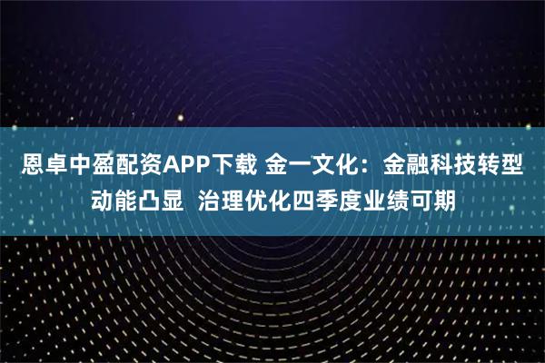 恩卓中盈配资APP下载 金一文化:金融科技转型动能凸显 治理优化四季度业绩可期