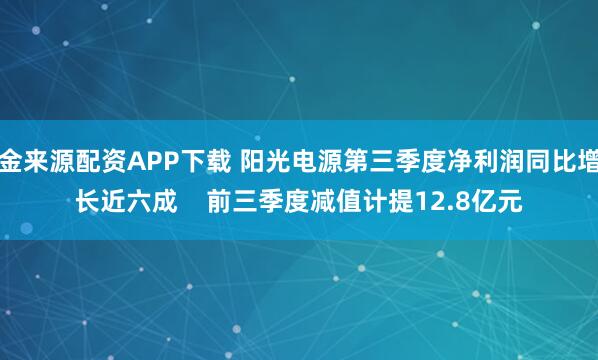 金来源配资APP下载 阳光电源第三季度净利润同比增长近六成    前三季度减值计提12.8亿元