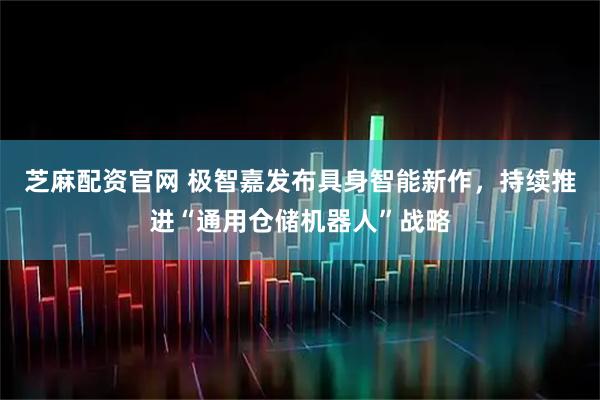 芝麻配资官网 极智嘉发布具身智能新作，持续推进“通用仓储机器人”战略