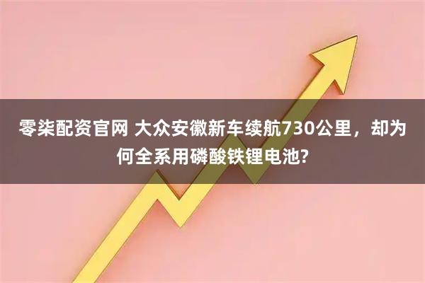 零柒配资官网 大众安徽新车续航730公里，却为何全系用磷酸铁锂电池?